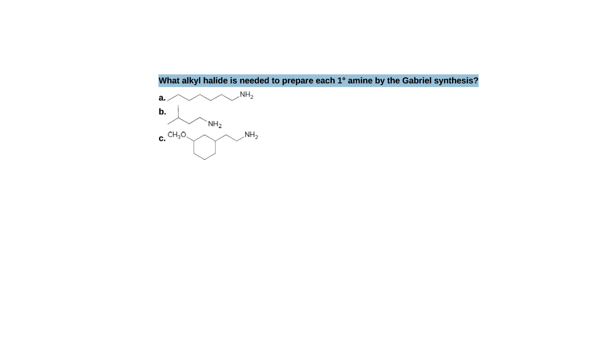 What alkyl halide is needed to prepare each 1° amine by the Gabriel synthesis?
NH2
a.
b.
NH2
CH,O.
NH2
c.

