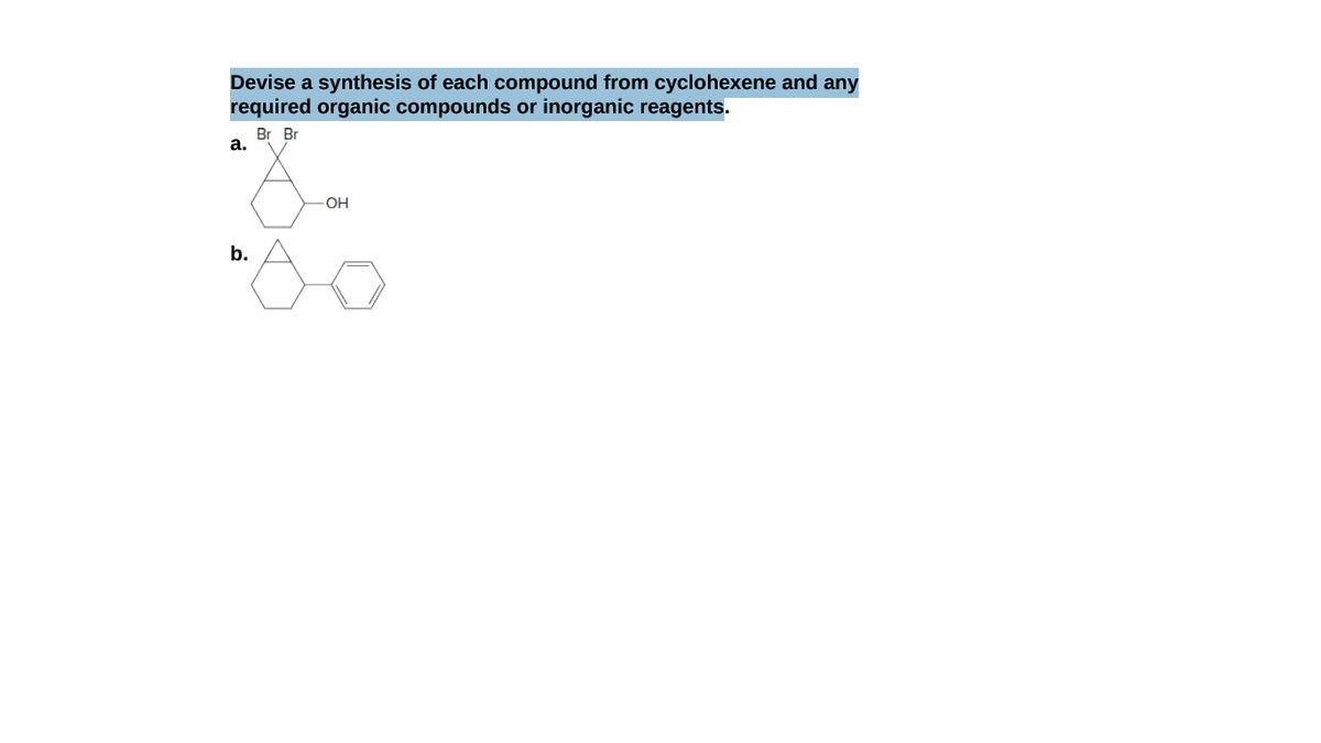 Devise a synthesis of each compound from cyclohexene and any
required organic compounds or inorganic reagents.
Br Br
а.
OH
b.
