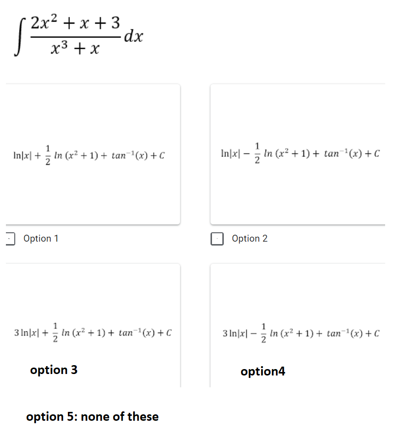 2x2 + x + 3
-dx
x3 + x
1
1
Inl지 + 흙 In (x2 + 1) + tan -1(x) + C
In)지-3 In (x2 + 1) + tan '(x) + C
Option 1
Option 2
3 In|x| + ; In (x² + 1) + tan-(x) + C
3 In|x| –; in (x² + 1) + tan1(x) + C
option 3
option4
option 5: none of these
