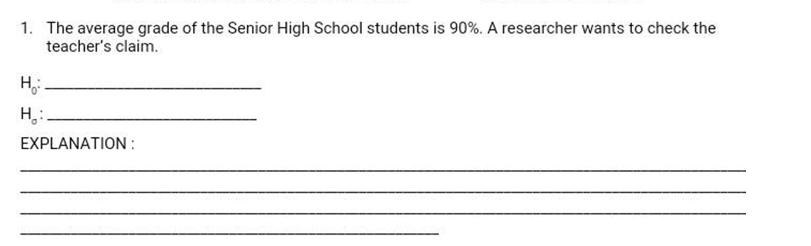 1. The average grade of the Senior High School students is 90%. A researcher wants to check the
teacher's claim.
H.:
EXPLANATION :
