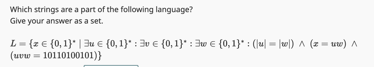 Which strings are a part of the following language?
Give your answer as a set.
L = {x = {0, 1}* | ³u = {0, 1}* : v = {0, 1}* : ³w = {0,1}* : (|u| = |w|) ^ (x
(uvw=10110100101)}
=