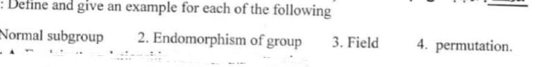 : Define and give an example for each of the following
Normal subgroup
2. Endomorphism
of group
3. Field
4. permutation.