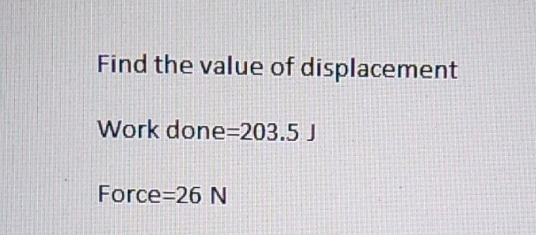 Find the value of displacement
Work done=203.5 J
Force=26 N
