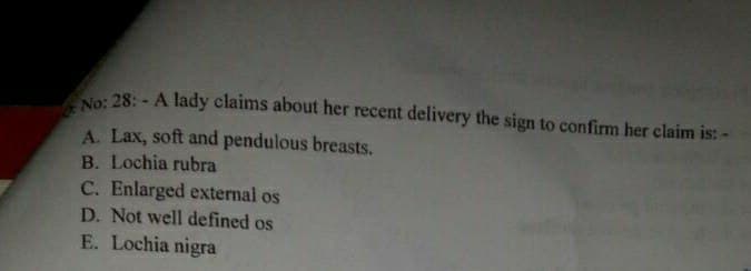 o: 28: - A lady claims about her recent delivery the sign to confirm her claim is: -
A. Lax, soft and pendulous breasts.
B. Lochia rubra
C. Enlarged external os
D. Not well defined os
E. Lochia nigra
