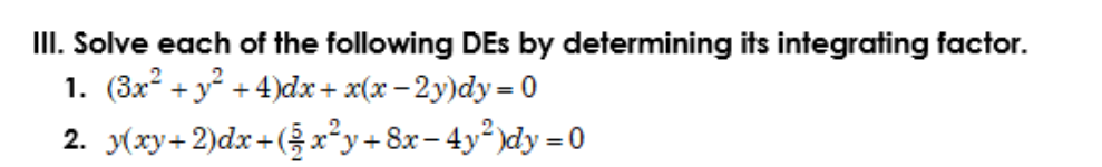 III. Solve each of the following DEs by determining its integrating factor.
1. (3x2 + y + 4)dx+ x(x – 2y)dy= 0
2. y(xy+2)dx+(x*y+8x- 4y² )dy = 0
