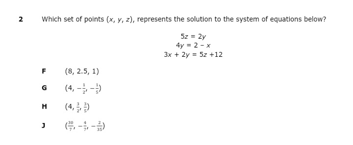 2
Which set of points (x, y, z), represents the solution to the system of equations below?
5z = 2y
4y = 2 - x
3x + 2y = 5z +12
F
(8, 2.5, 1)
(4, - -)
(4, 글 금)
H
J
