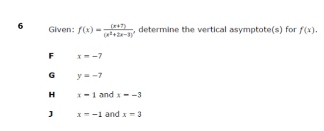 Given: f(x) = _(*+7)
(x²+2x-3)'
6
determine the vertical asymptote(s) for f(x).
F
x = -7
G
y = -7
H
x = 1 and x = -3
נ
x = -1 and x = 3
