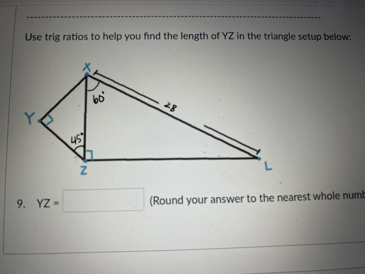 Use trig ratios to help you find the length of YZ in the triangle setup below:
Y
9. YZ =
45%
N
60⁰
28
L
(Round your answer to the nearest whole numb
