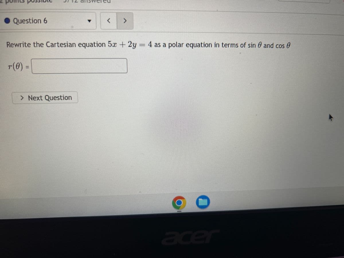 Question 6
>
Rewrite the Cartesian equation 5x + 2y = 4 as a polar equation in terms of sin 0 and cos
r(0) =
> Next Question