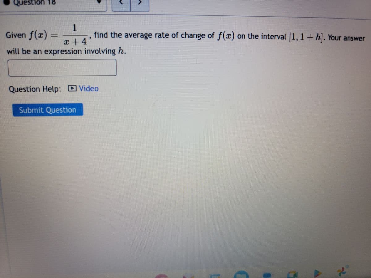 Question 18
1
Given f(x) =
find the average rate of change of f(x) on the interval [1,1 + h]. Your answer
x +4'
will be an expression involving h.
Question Help: Video
Submit Question