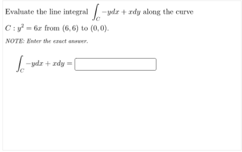Evaluate the line integral /-ydr + xdy along the curve
C : y² = 6x from (6, 6) to (0,0).
NOTE: Enter the exact answer.
L-ydz + rdy = |
