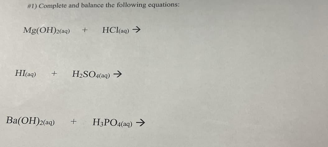 #1) Complete and balance the following equations:
Mg(OH)2(aq) + HCl(aq) →
HI(aq) + H₂SO4(aq) →
Ba(OH)2(aq) + H3PO4(aq) →