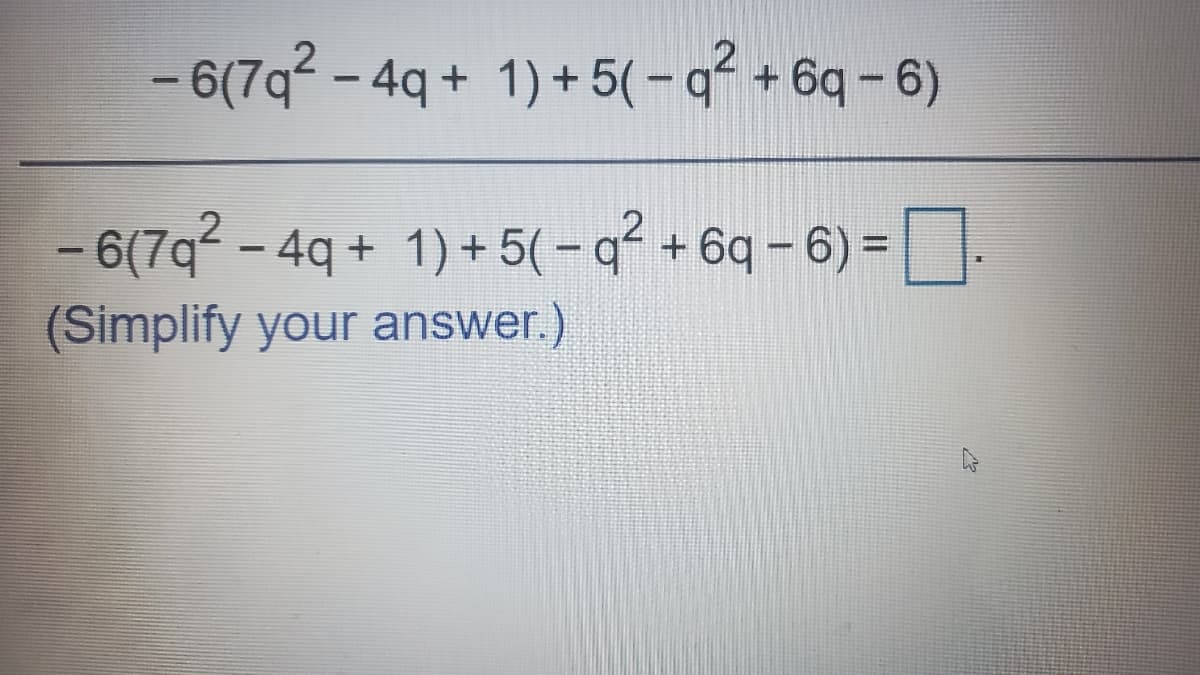 - 6(7q – 4q + 1) + 5( - q² + 6q – 6)
- 6(7q? – 4q + 1) +5(-q² + 6q - 6) =].
%3D
(Simplify your answer.)
