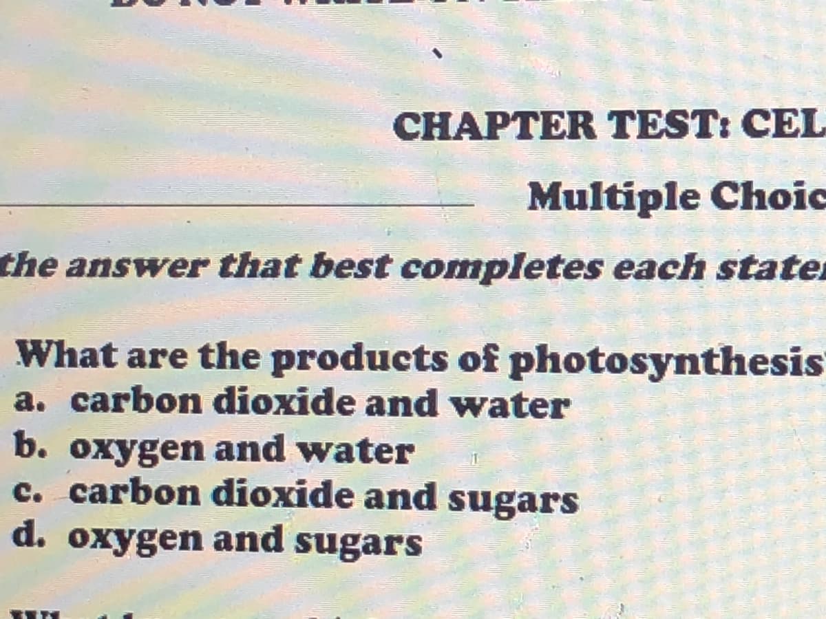 CHAPTER TEST: CEL
Multiple Choic
the answer that best completes each stater
What are the products of photosynthesis
a. carbon dioxide and water
b. oxygen and water
c. carbon dioxide and sugars
d. oxygen and sugars
