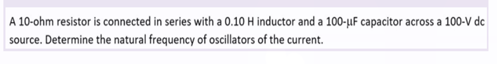 A 10-ohm resistor is connected in series with a 0.10 H inductor and a 100-μF capacitor across a 100-V dc
source. Determine the natural frequency of oscillators of the current.