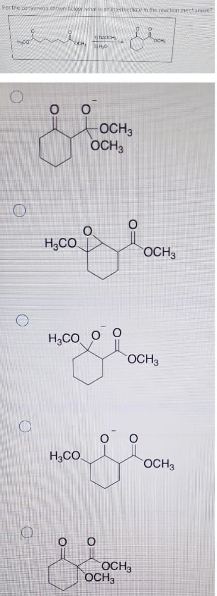 For the conversion shown below, what is an intermediate in the reaction mechanism?
H.CO
OCH
OCH 3
OCH 3
SE
-
O
H₂CO
NaOCH
2H₂O
H3CO O
H3CO
O
O
OCH
OCH3
OCH3
OCH 3
OCH 3
OCH 3