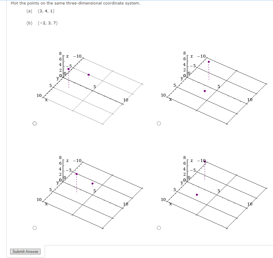 Plot the points on the same three-dimensional coordinate system.
(a)
(3, 4, 1)
(b) (-2, 3, 7)
10.
10
Submit Answer
5
N
CONO
TO
8
y
6
∞O 6+NO
2
y
דיזיין
N
-10
-10
5
10
10
10
10.
10
co 60+ NO
DOA
CO NO
سلسل
2
-10
-10
10
10
10