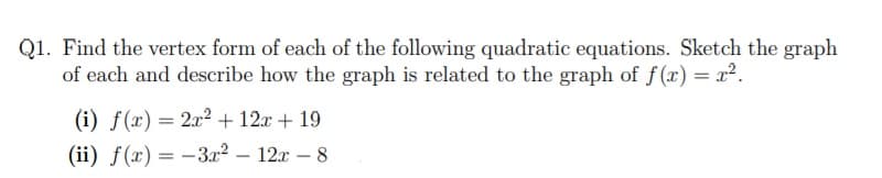 Q1. Find the vertex form of each of the following quadratic equations. Sketch the graph
of each and describe how the graph is related to the graph of f (x) = x².
(i) f(x) = 2x² + 12x + 19
(ii) f(x)= -3x2 – 12x – 8
