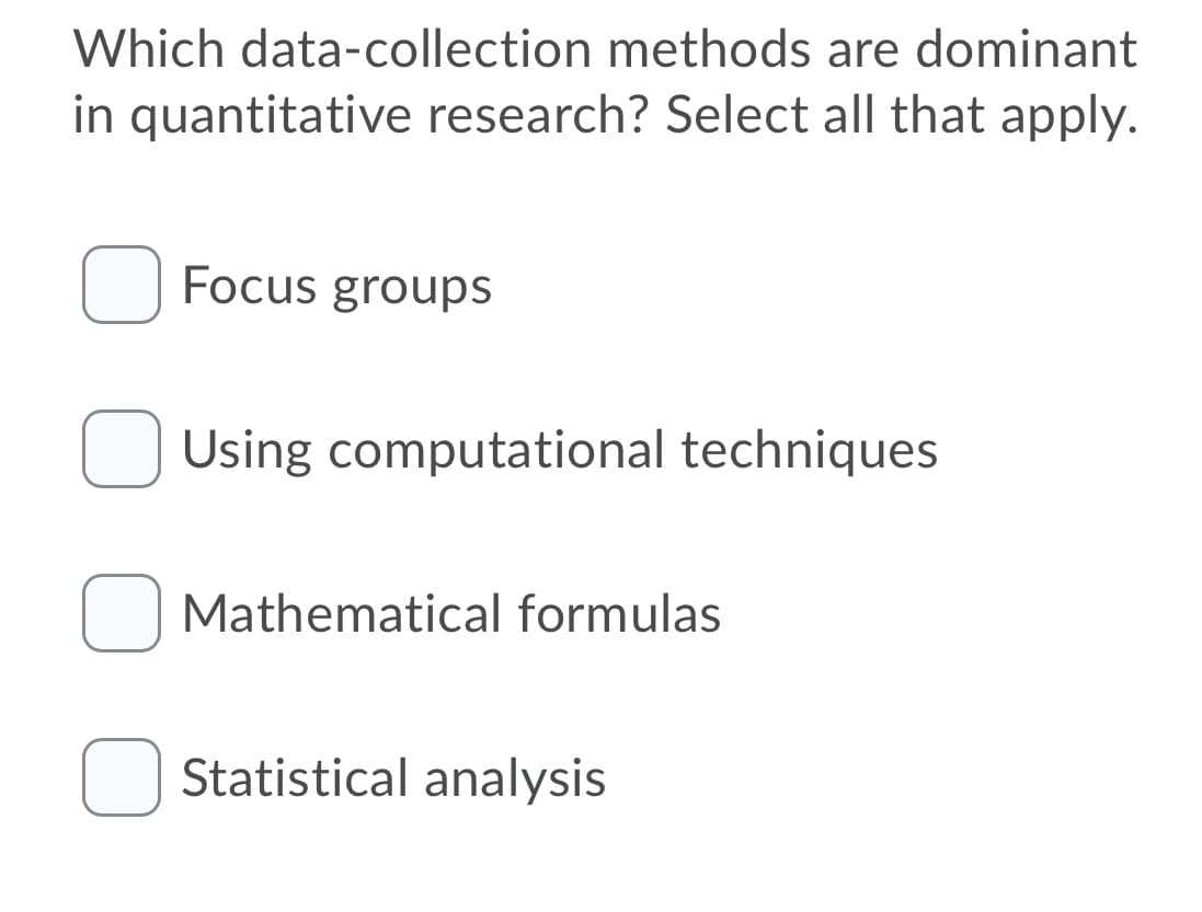 Which data-collection methods are dominant
in quantitative research? Select all that apply.
Focus groups
O Using computational techniques
O Mathematical formulas
Statistical analysis
