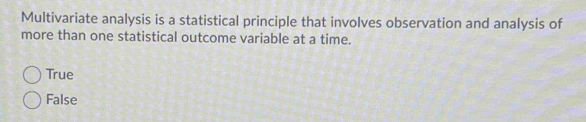 Multivariate analysis is a statistical principle that involves observation and analysis of
more than one statistical outcome variable at a time.
O True
False
