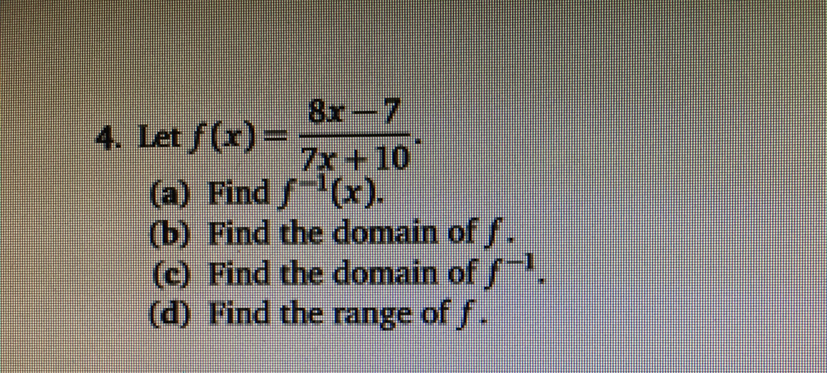 8x-7
4. Let f)7x + 10
(a) Find f (x).
(b) Find thedomain of/.
(c) Find the domain of f
(d) Find the range of
