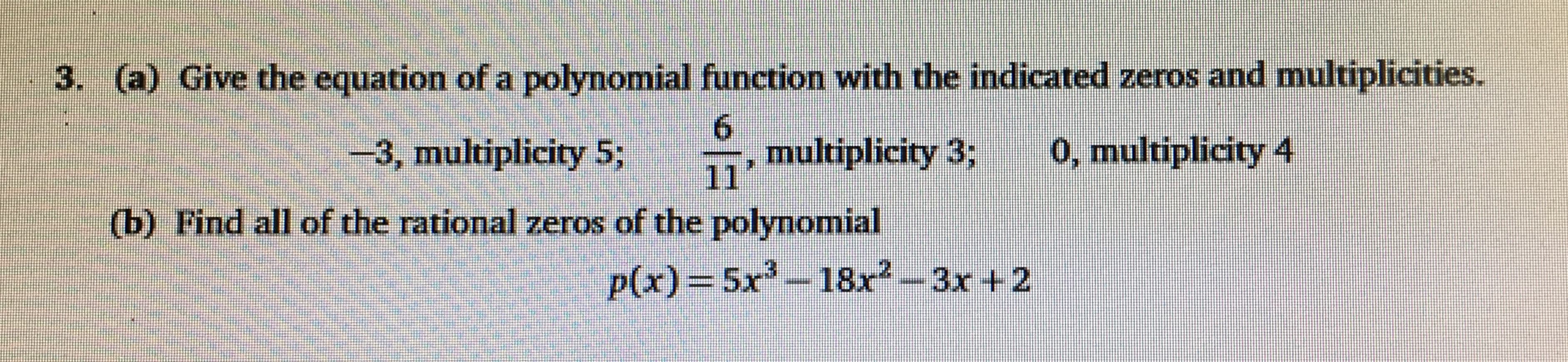 3. (a) Give the equation of a polynomial function with the indicated zeros and multiplicities.
6
multiplicity 3;
0, multiplicity 4
3, multiplicity 5;
111
(b) Find all of the rational zeros of the polynomial
p(x)=5x-18x2--3x +2
