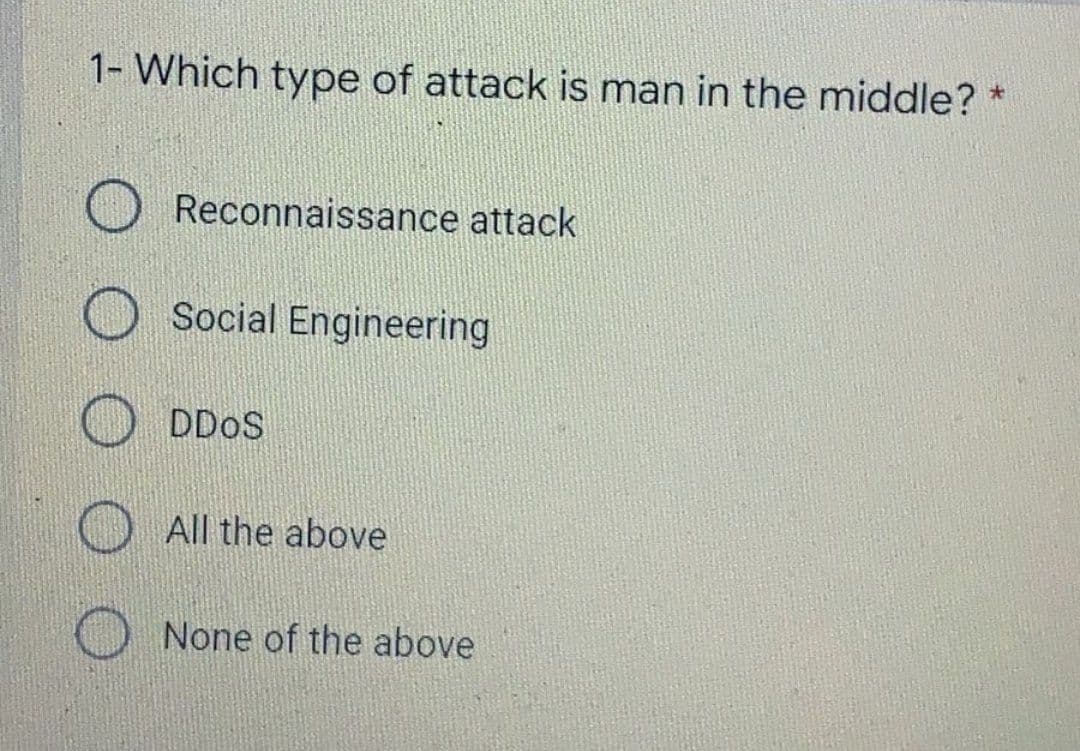 1- Which type of attack is man in the middle? *
Reconnaissance attack
Social Engineering
DDOS
All the above
None of the above
