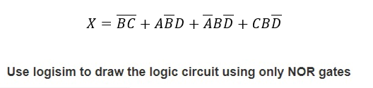 X = BC + ABD + ABD + CBD
Use logisim to draw the logic circuit using only NOR gates
