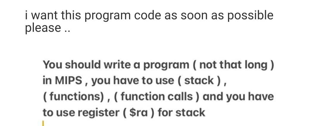 i want this program code as soon as possible
please .
You should write a program ( not that long)
in MIPS , you have to use ( stack ) ,
( functions) , ( function calls ) and you have
to use register ( $ra ) for stack
