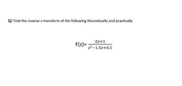 Q/ Find the inverse z-transform of the following theoretically and practically
2z+1
F(z) =
z²-1.5z+0.5
