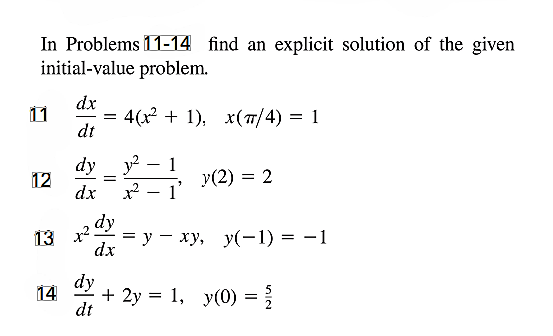 In Problems 11-14 find an explicit solution of the given
initial-value problem.
dx
11
4(x? + 1), х(т/4) 3D 1
dt
dy _ y
12
dx
1
y(2) = 2
1'
-
x²
dy
13 x2
— у — ху, у(-1) %3D —1
dx
dy
14
+ 2y 3 1, у(0)
dt
