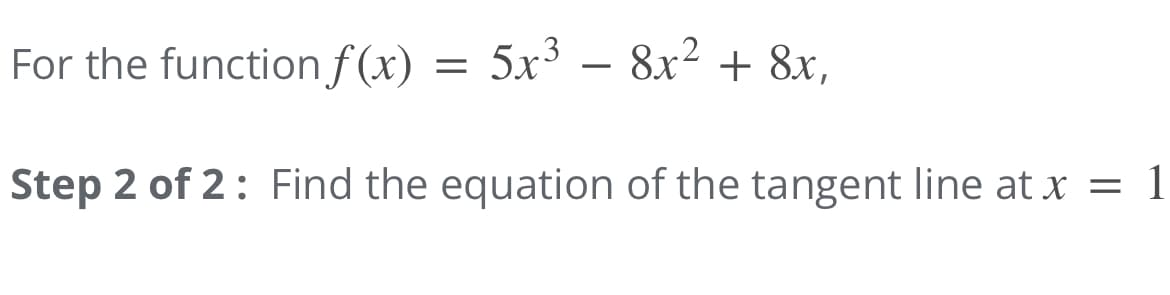 For the function f(x)
= 5x³ – 8x2 + 8x,
Step 2 of 2: Find the equation of the tangent line at x = 1
