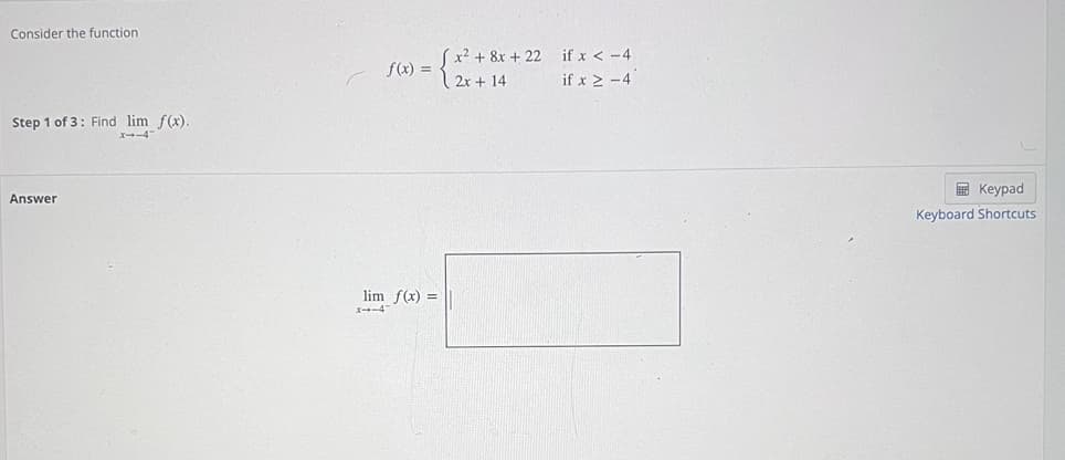 Consider the function
Sx² + 8x + 22 if x < -4
| 2x + 14
f(x) =
if x > -4
Step 1 of 3: Find lim f(x).
X--4
E Keypad
Answer
Keyboard Shortcuts
lim f(x) =
X-4
