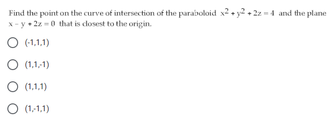 Find the point on the curve of intersection of the paraboloid x2 + y2 + 2z = 4 and the plane
x - y + 2z = 0 that is closest to the origin.
O (-1,1,1)
O (1,1,-1)
O (1,1,1)
O (1,1,1)
