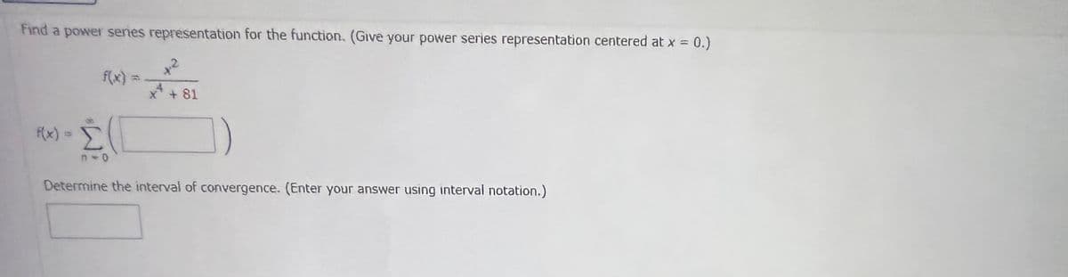 Find a power series representation for the function. (Give your power series representation centered at x = 0.)
+ 81
Σ
Determine the interval of convergence. (Enter your answer using interval notation.)