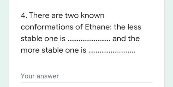 4. There are two known
conformations of Ethane: the less
stable one is ..
and the
more stable one is
Your answer
