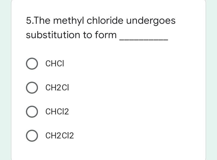 5.The methyl chloride undergoes
substitution to form
О снс
O CH2CI
O CHCI2
O CH2C12
