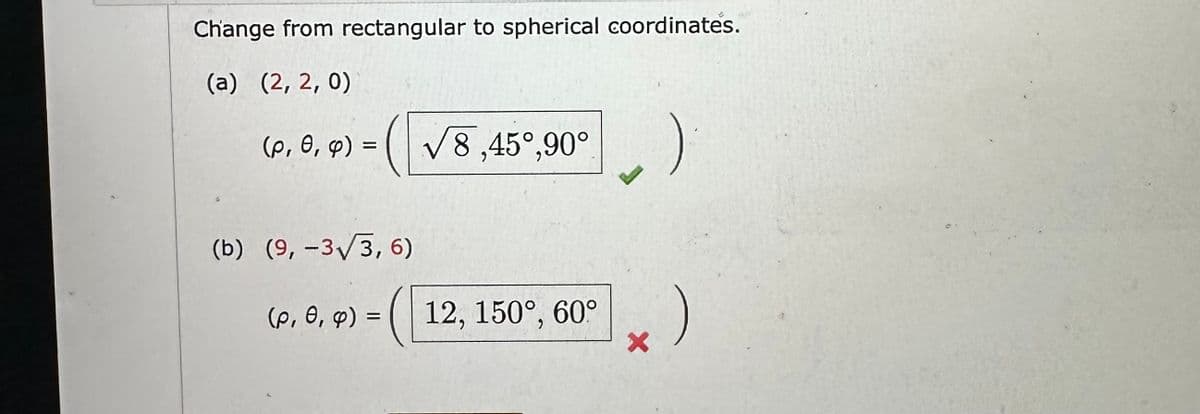 Change from rectangular to spherical coordinates.
(a) (2, 2, 0)
(p, 0, 4) =(√8,45°,90°
(b) (9,-3√3, 6)
(p, 6, 9) = (12, 150°, 60°
)
)
X