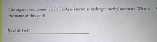 The organic compound H2C5H6O4 is known as hydrogen methylsuccinate. What is
the name of this acid?
Your answer