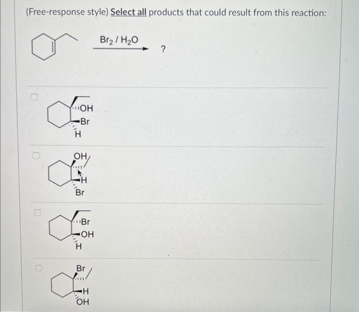 (Free-response style) Select all products that could result from this reaction:
Br2/ H2O
D
AOH
Br
Н
он
•Н
Br
Br
-OH
I''I
Н
Br
H
OH