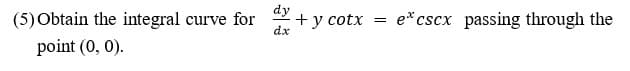 dy
(5) Obtain the integral curve for
+ y cotx
dx
e*cscx passing through the
point (0, 0).
