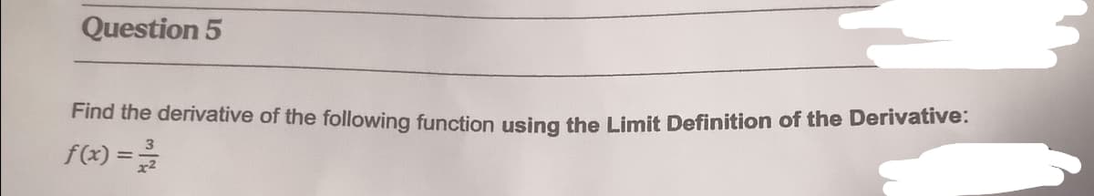 Question 5
Find the derivative of the following function using the Limit Definition of the Derivative:
f(x) =
