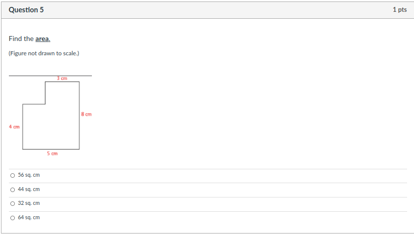 Question 5
1 pts
Find the area.
(Figure not drawn to scale.)
cm
8 cm
4 cm
5 cm
O 56 sq. cm
O 44 sq. cm
O 32 sq. cm
O 64 sq. cm

