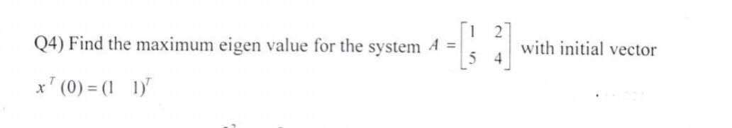 2
=1'1₁ 2]
Q4) Find the maximum eigen value for the system 4 =
x¹ (0) = (1 1)
with initial vector