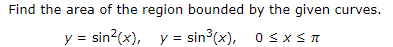 Find the area of the region bounded by the given curves.
y = sin?(x), y = sin (x), o s xS n
