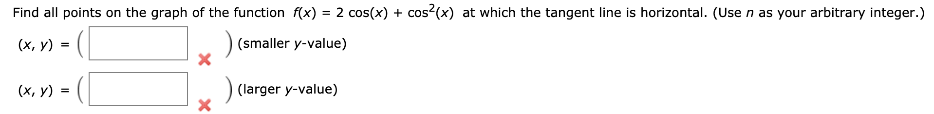 Find all points on the graph of the function f(x) = 2 cos(x) + cos (x) at which the tangent line is horizontal. (Use n as your arbitrary integer.)
(x, y)
(smaller y-value)
(х, у)
(larger y-value)
