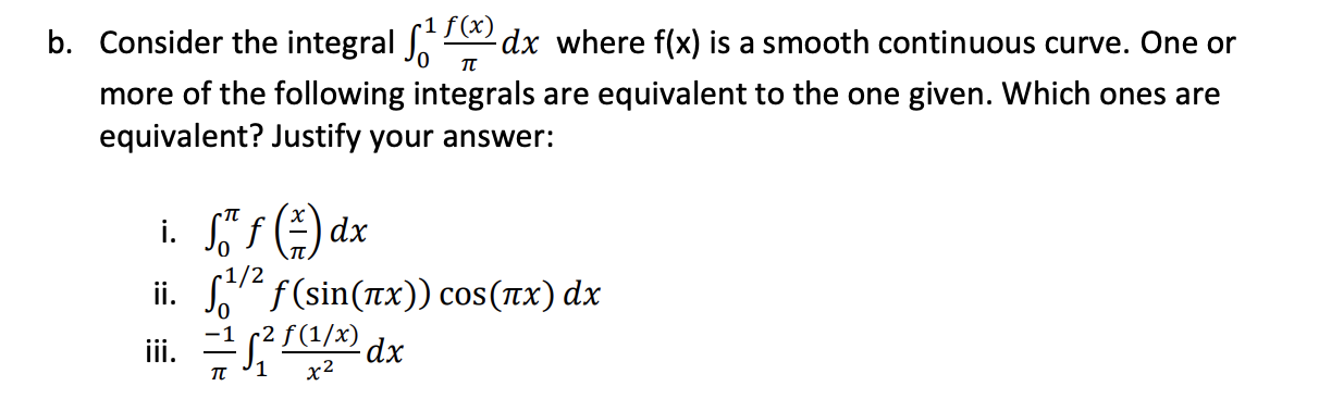 Consider the integral (x)
dx where f(x) is a smooth continuous curve. One or
more of the following integrals are equivalent to the one given. Which ones are
equivalent? Justify your answer:
i. Jf(즈) dx
ii. f (sin(x)) cos(Tx) dx
ra dx
-1 (2
iii. 2?{(1/x)
