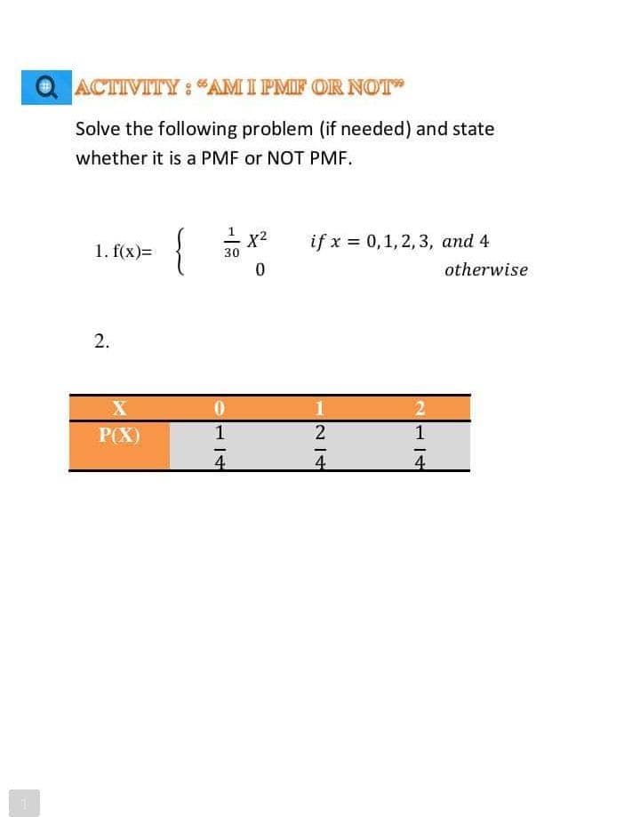 ACTIVITY: "AMI PMF OR NOT
Solve the following problem (if needed) and state
whether it is a PMF or NOT PMF.
1 x2
{
1. f(x)=
if x = 0,1, 2, 3, and 4
30
otherwise
P(X)
1
1
4
4
4
2.
