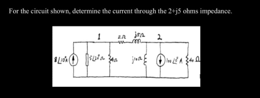 For the circuit shown, determine the current through the 2+j5 ohms impedance.
1
22 jsn
mm
2
B LOA D
15L280 ZAN
jios 100 L² A 240 L