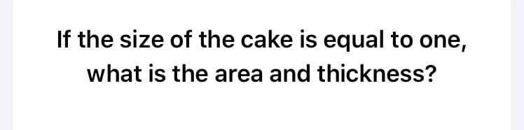 If the size of the cake is equal to one,
what is the area and thickness?
